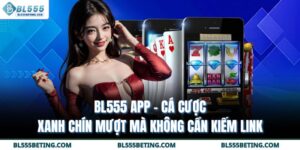 BL555 App - Cá Cược Xanh Chín Mượt Mà Không Cần Kiếm Link