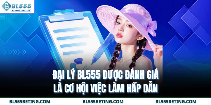 Đại lý BL555 được đánh giá là cơ hội việc làm hấp dẫn