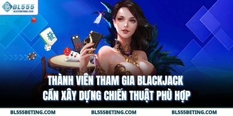 Thành viên tham gia Blackjack cần xây dựng chiến thuật phù hợp